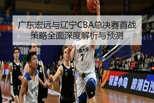 广东宏远与辽宁CBA总决赛首战策略全面深度解析与预测